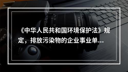 《中华人民共和国环境保护法》规定，排放污染物的企业事业单位，