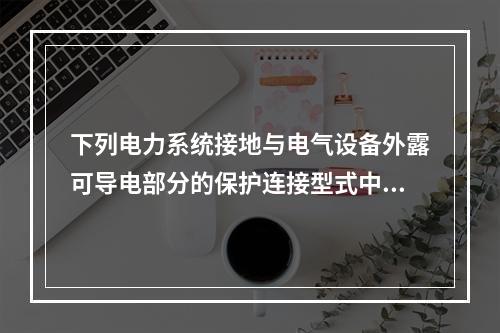 下列电力系统接地与电气设备外露可导电部分的保护连接型式中，