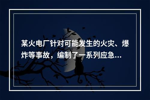 某火电厂针对可能发生的火灾、爆炸等事故，编制了一系列应急预