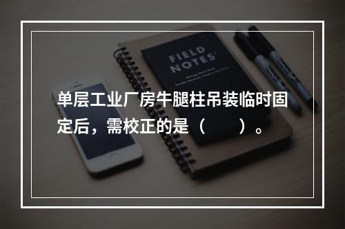 单层工业厂房牛腿柱吊装临时固定后，需校正的是（　　）。