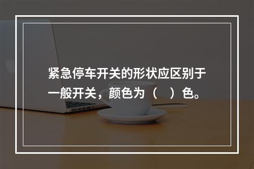 紧急停车开关的形状应区别于一般开关，颜色为（　）色。