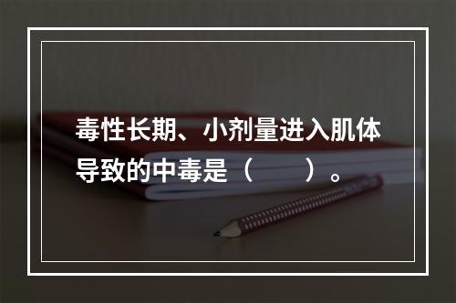 毒性长期、小剂量进入肌体导致的中毒是（　　）。