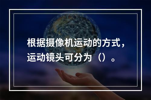 根据摄像机运动的方式，运动镜头可分为（）。