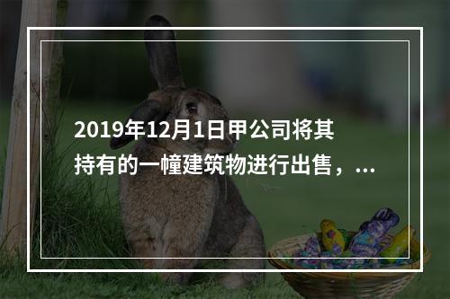 2019年12月1日甲公司将其持有的一幢建筑物进行出售，该建