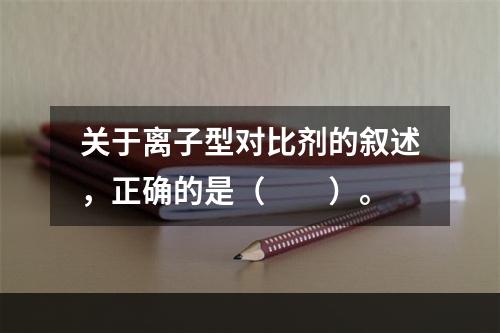 关于离子型对比剂的叙述，正确的是（　　）。