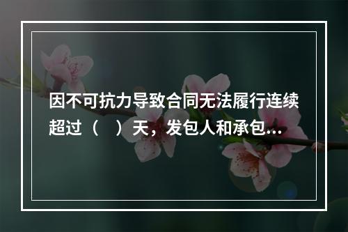 因不可抗力导致合同无法履行连续超过（　）天，发包人和承包人均