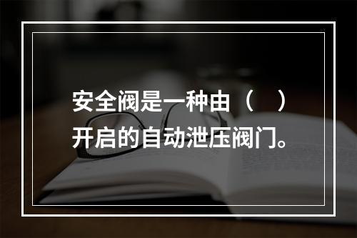 安全阀是一种由（　）开启的自动泄压阀门。