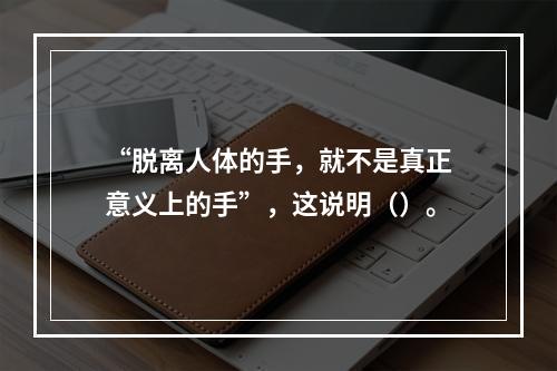 “脱离人体的手，就不是真正意义上的手”，这说明（）。