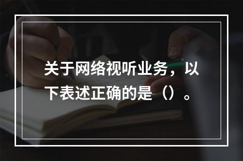 关于网络视听业务，以下表述正确的是（）。