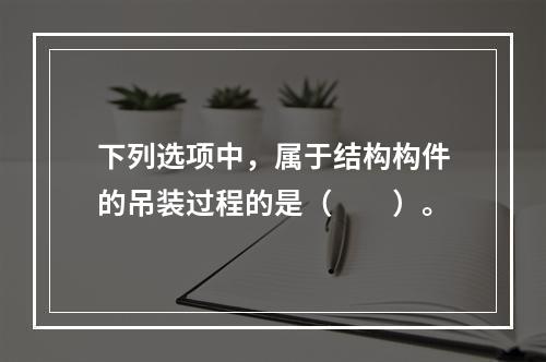 下列选项中，属于结构构件的吊装过程的是（　　）。