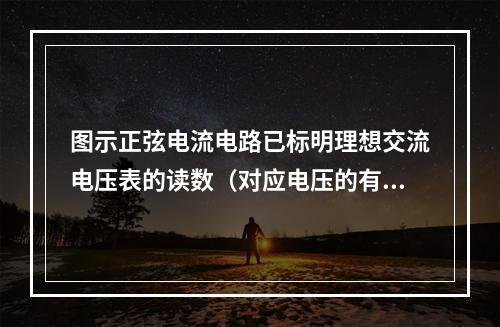 图示正弦电流电路已标明理想交流电压表的读数（对应电压的有效值