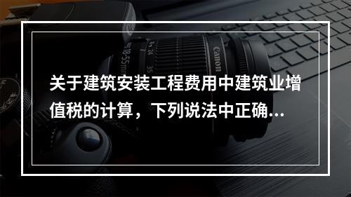 关于建筑安装工程费用中建筑业增值税的计算，下列说法中正确的是