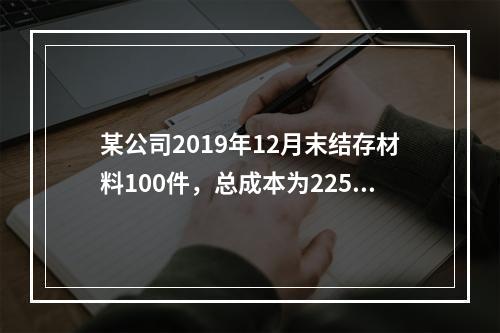 某公司2019年12月末结存材料100件，总成本为225万元