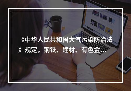 《中华人民共和国大气污染防治法》规定，钢铁、建材、有色金属、