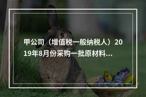 甲公司（增值税一般纳税人）2019年8月份采购一批原材料，支