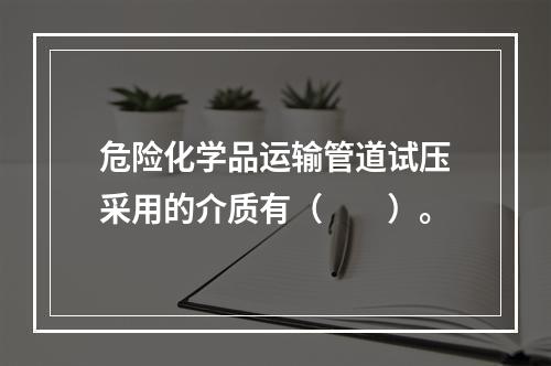 危险化学品运输管道试压采用的介质有（　　）。