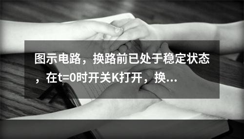 图示电路，换路前已处于稳定状态，在t=0时开关K打开，换路