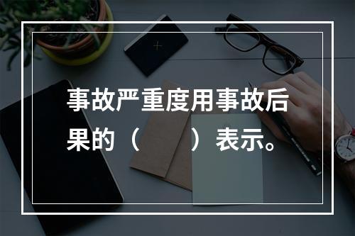 事故严重度用事故后果的（　　）表示。