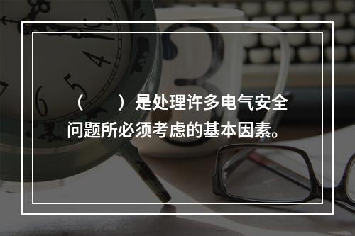 （　　）是处理许多电气安全问题所必须考虑的基本因素。