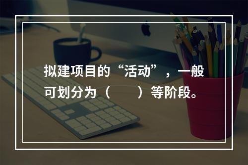 拟建项目的“活动”，一般可划分为（　　）等阶段。