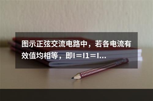 图示正弦交流电路中，若各电流有效值均相等，即I＝I1＝I2，