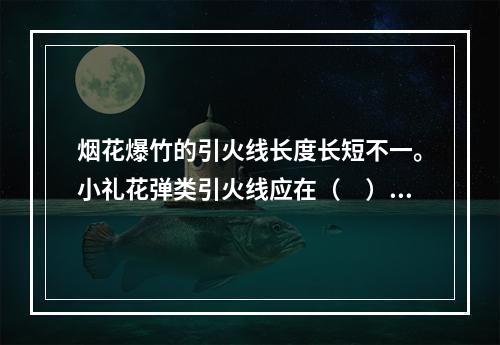 烟花爆竹的引火线长度长短不一。小礼花弹类引火线应在（　）s引