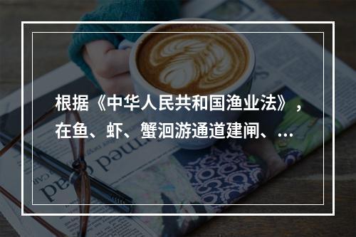 根据《中华人民共和国渔业法》，在鱼、虾、蟹洄游通道建闸、筑坝