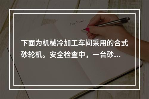 下面为机械冷加工车间采用的合式砂轮机。安全检查中，一台砂轮直