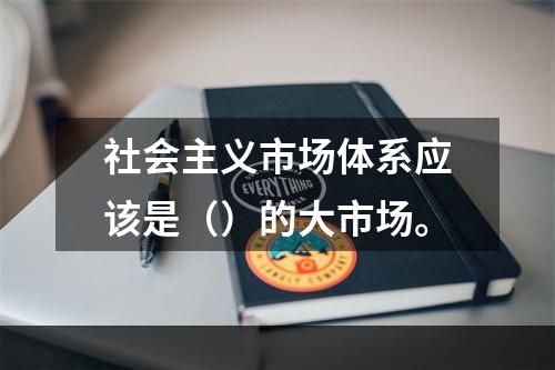 社会主义市场体系应该是（）的大市场。