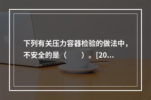 下列有关压力容器检验的做法中，不安全的是（　　）。[2010