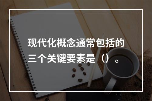 现代化概念通常包括的三个关键要素是（）。