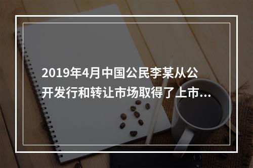 2019年4月中国公民李某从公开发行和转让市场取得了上市公司