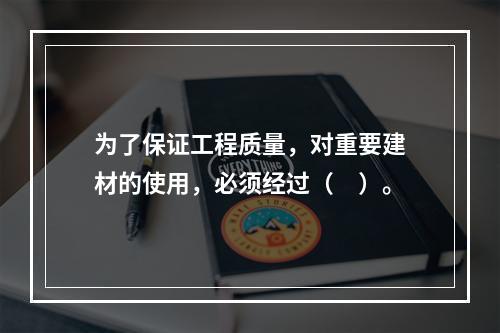 为了保证工程质量，对重要建材的使用，必须经过（　）。