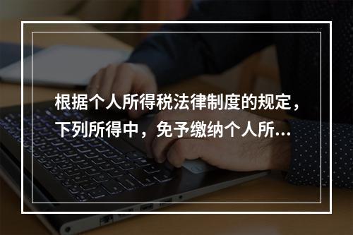 根据个人所得税法律制度的规定，下列所得中，免予缴纳个人所得税