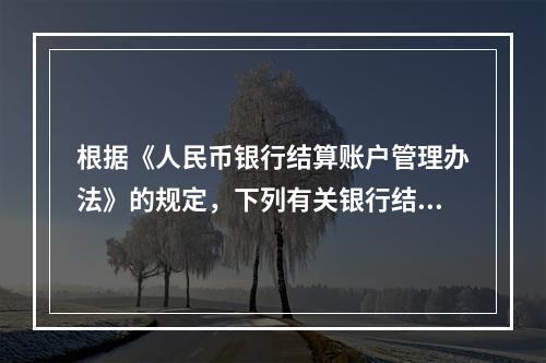 根据《人民币银行结算账户管理办法》的规定，下列有关银行结算账