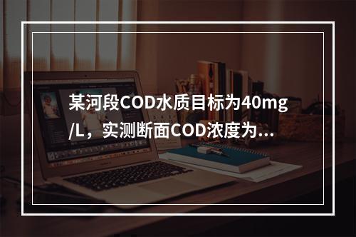 某河段COD水质目标为40mg/L，实测断面COD浓度为20