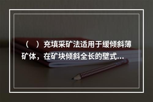 （　）充填采矿法适用于缓倾斜薄矿体，在矿块倾斜全长的壁式回采