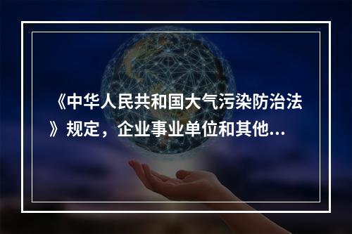 《中华人民共和国大气污染防治法》规定，企业事业单位和其他生产