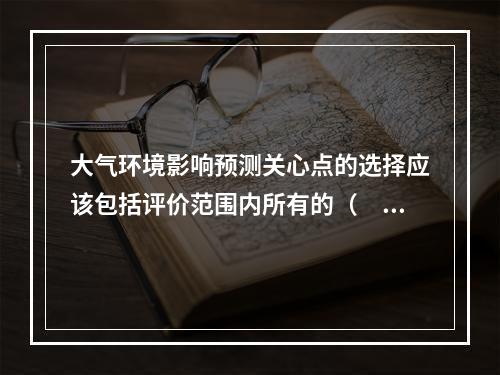 大气环境影响预测关心点的选择应该包括评价范围内所有的（　　）