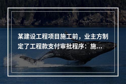 某建设工程项目施工前，业主方制定了工程款支付审批程序：施工方