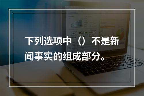 下列选项中（）不是新闻事实的组成部分。