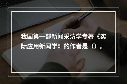 我国第一部新闻采访学专著《实际应用新闻学》的作者是（）。