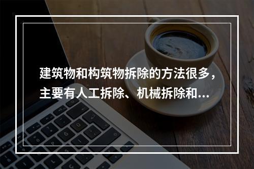 建筑物和构筑物拆除的方法很多，主要有人工拆除、机械拆除和（