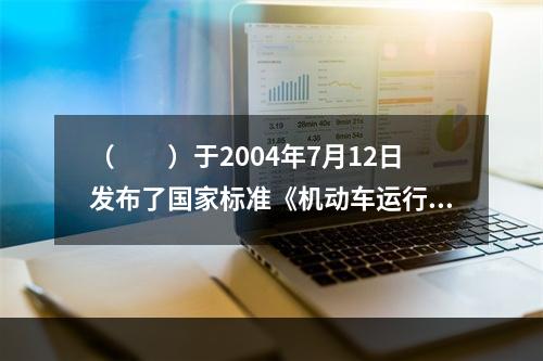 （　　）于2004年7月12日发布了国家标准《机动车运行安