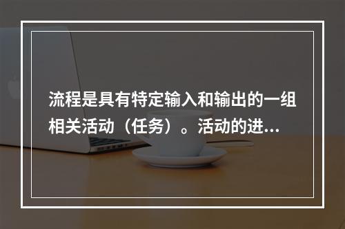 流程是具有特定输入和输出的一组相关活动（任务）。活动的进行