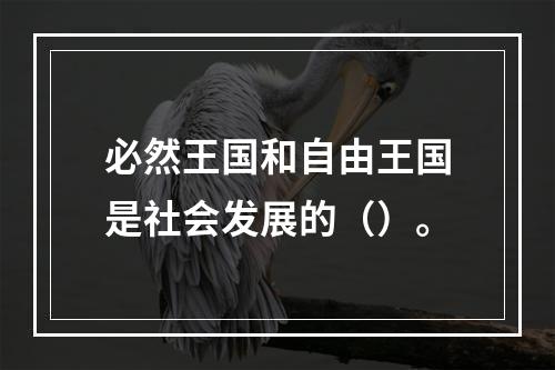 必然王国和自由王国是社会发展的（）。