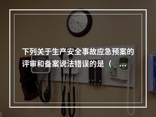 下列关于生产安全事故应急预案的评审和备案说法错误的是（　）。