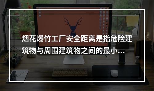 烟花爆竹工厂安全距离是指危险建筑物与周围建筑物之间的最小容许