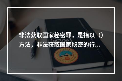 非法获取国家秘密罪，是指以（）方法，非法获取国家秘密的行为。