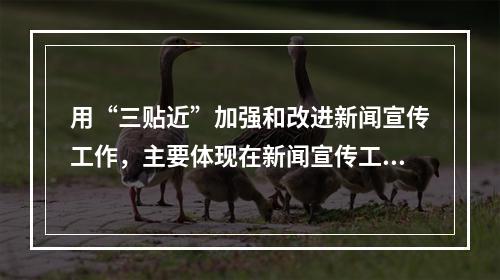 用“三贴近”加强和改进新闻宣传工作，主要体现在新闻宣传工作要